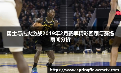 勇士与热火激战2019年2月赛季精彩回顾与赛场瞬间分析